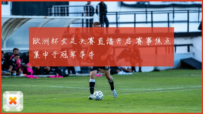 欧洲杯女足决赛直播开启 赛事焦点集中于冠军争夺