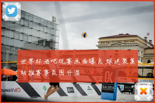 世界杯酒吧观赛画面曝光 球迷聚集助推赛事氛围升温