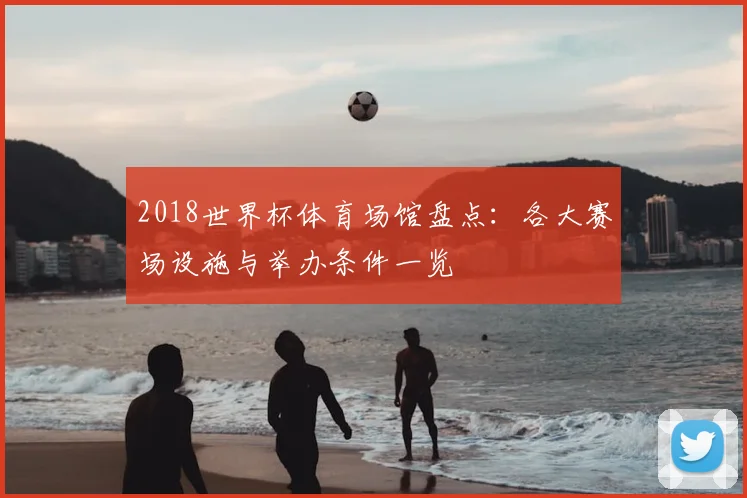 2018世界杯体育场馆盘点:各大赛场设施与举办条件一览