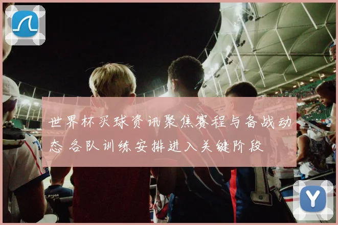 世界杯买球资讯聚焦赛程与备战动态 各队训练安排进入关键阶段