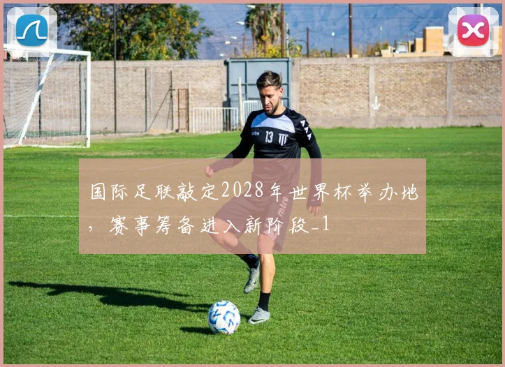 国际足联敲定2028年世界杯举办地，赛事筹备进入新阶段_1