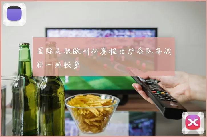 国际足联欧洲杯赛程出炉各队备战新一轮较量