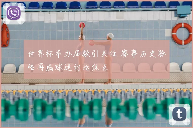 世界杯举办届数引关注 赛事历史脉络再成球迷讨论焦点