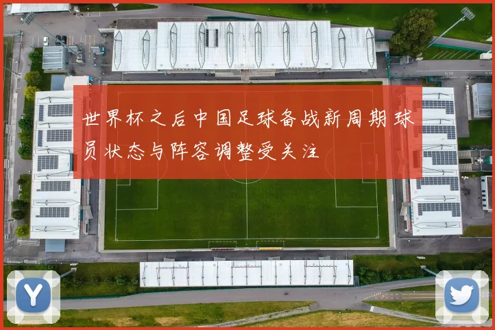 世界杯之后中国足球备战新周期 球员状态与阵容调整受关注