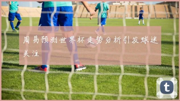 周易预测世界杯走势分析引发球迷关注