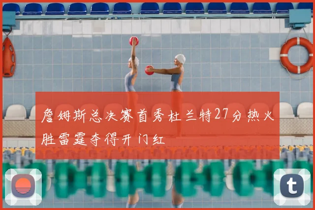 詹姆斯总决赛首秀杜兰特27分热火胜雷霆夺得开门红