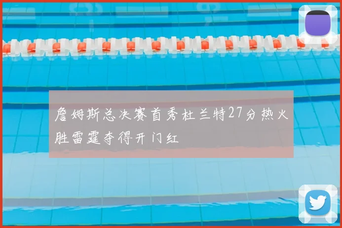 詹姆斯总决赛首秀杜兰特27分热火胜雷霆夺得开门红